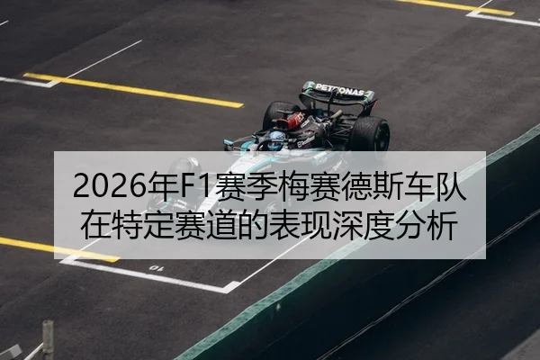 2026年F1赛季梅赛德斯车队在特定赛道的表现深度分析