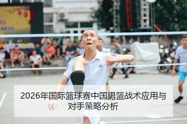 2026年国际篮球赛中国男篮战术应用与对手策略分析