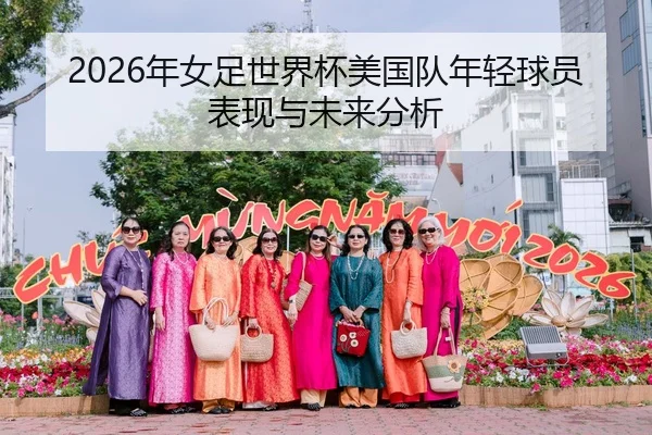 2026年女足世界杯美国队年轻球员表现与未来分析