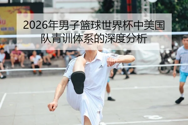 2026年男子篮球世界杯中美国队青训体系的深度分析