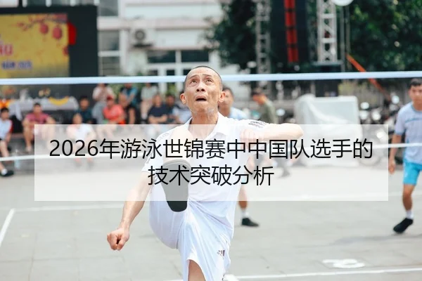 2026年游泳世锦赛中中国队选手的技术突破分析
