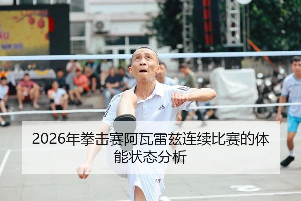 2026年拳击赛阿瓦雷兹连续比赛的体能状态分析