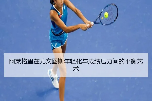阿莱格里在尤文图斯年轻化与成绩压力间的平衡艺术