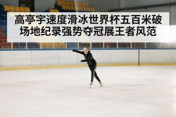高亭宇速度滑冰世界杯五百米破场地纪录强势夺冠展王者风范