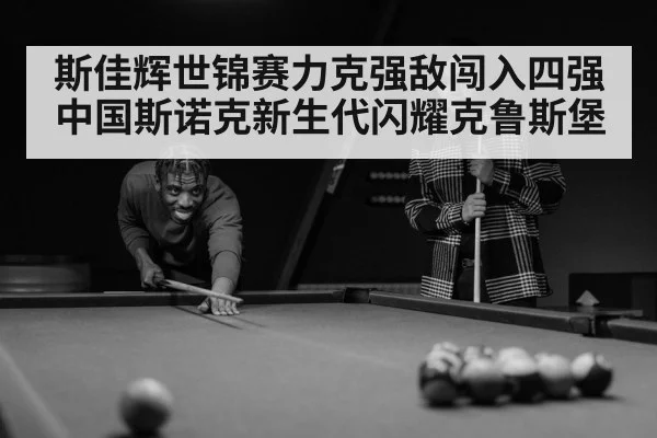 斯佳辉世锦赛力克强敌闯入四强 中国斯诺克新生代闪耀克鲁斯堡