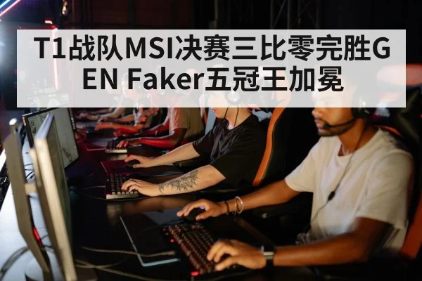 T1战队MSI决赛三比零完胜GEN Faker五冠王加冕
