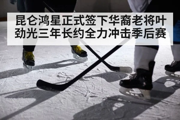 昆仑鸿星正式签下华裔老将叶劲光三年长约全力冲击季后赛