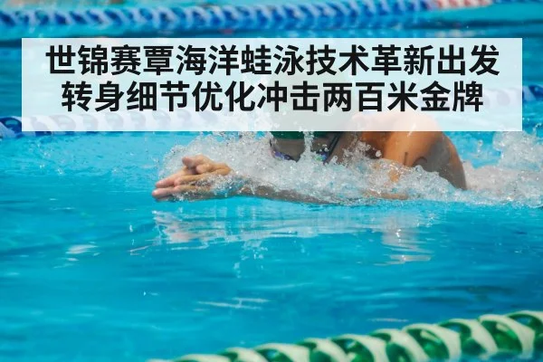 世锦赛覃海洋蛙泳技术革新出发转身细节优化冲击两百米金牌