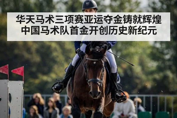 华天马术三项赛亚运夺金铸就辉煌 中国马术队首金开创历史新纪元