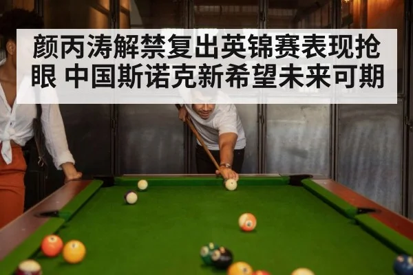 颜丙涛解禁复出英锦赛表现抢眼 中国斯诺克新希望未来可期