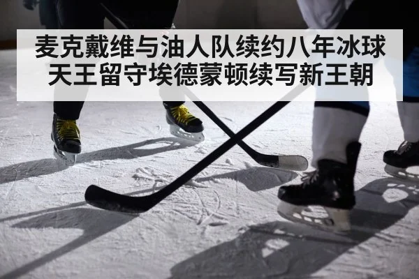 麦克戴维与油人队续约八年冰球天王留守埃德蒙顿续写新王朝
