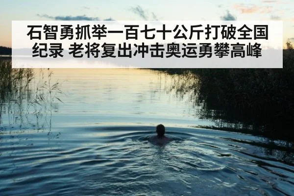 石智勇抓举一百七十公斤打破全国纪录 老将复出冲击奥运勇攀高峰